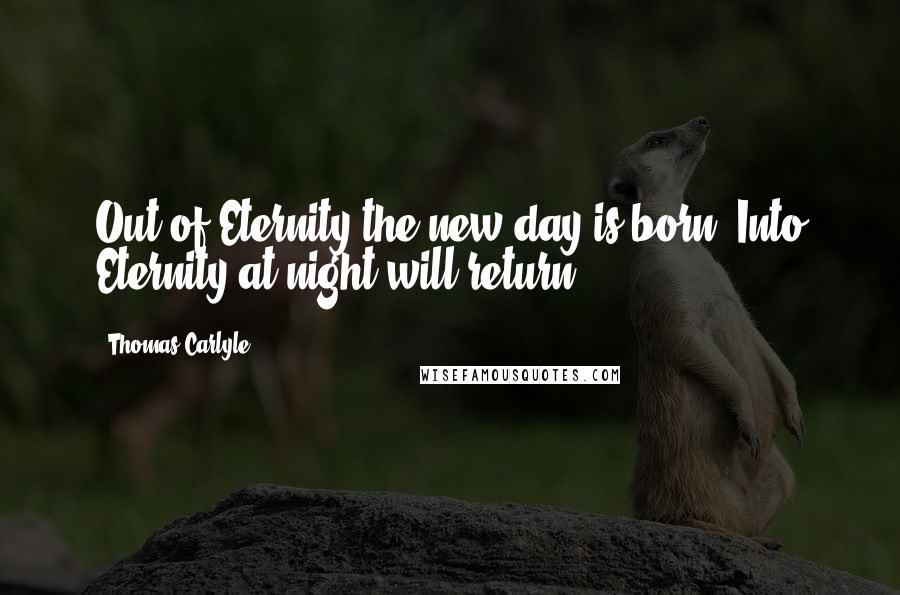 Thomas Carlyle Quotes: Out of Eternity the new day is born; Into Eternity at night will return.