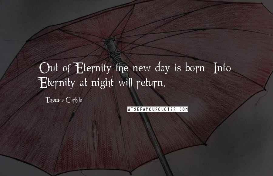 Thomas Carlyle Quotes: Out of Eternity the new day is born; Into Eternity at night will return.