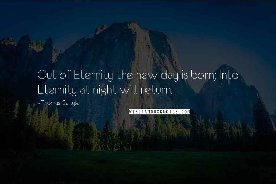 Thomas Carlyle Quotes: Out of Eternity the new day is born; Into Eternity at night will return.