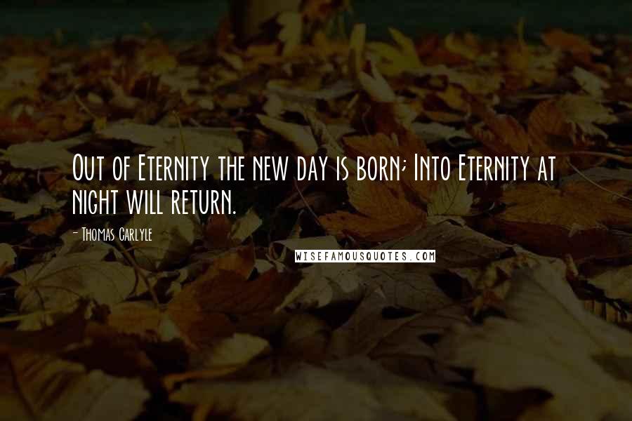 Thomas Carlyle Quotes: Out of Eternity the new day is born; Into Eternity at night will return.