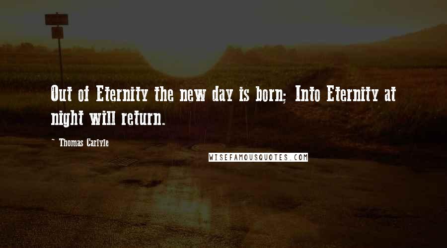 Thomas Carlyle Quotes: Out of Eternity the new day is born; Into Eternity at night will return.