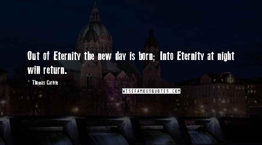 Thomas Carlyle Quotes: Out of Eternity the new day is born; Into Eternity at night will return.