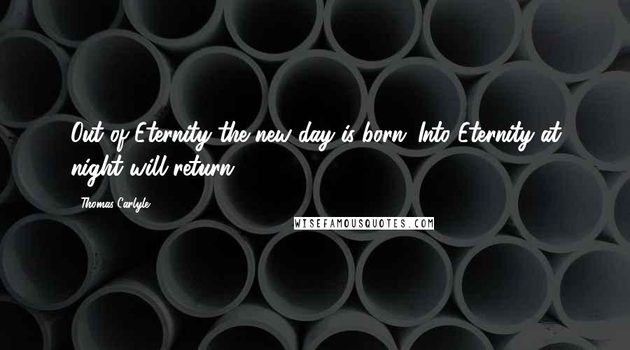 Thomas Carlyle Quotes: Out of Eternity the new day is born; Into Eternity at night will return.