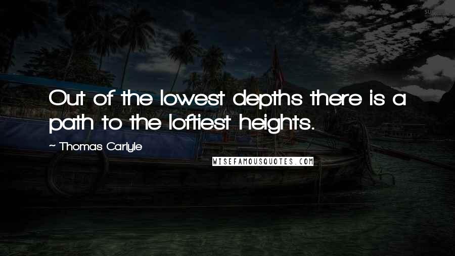 Thomas Carlyle Quotes: Out of the lowest depths there is a path to the loftiest heights.