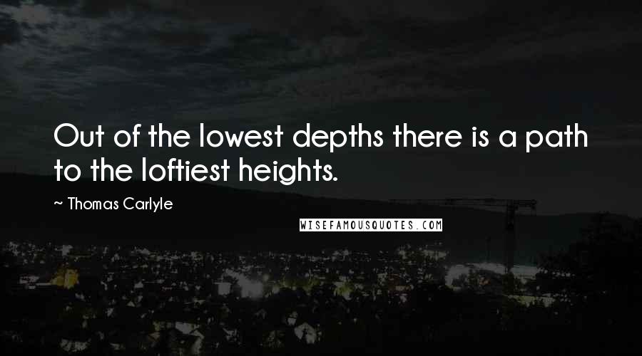 Thomas Carlyle Quotes: Out of the lowest depths there is a path to the loftiest heights.