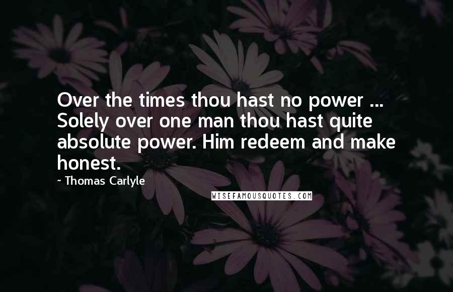 Thomas Carlyle Quotes: Over the times thou hast no power ... Solely over one man thou hast quite absolute power. Him redeem and make honest.