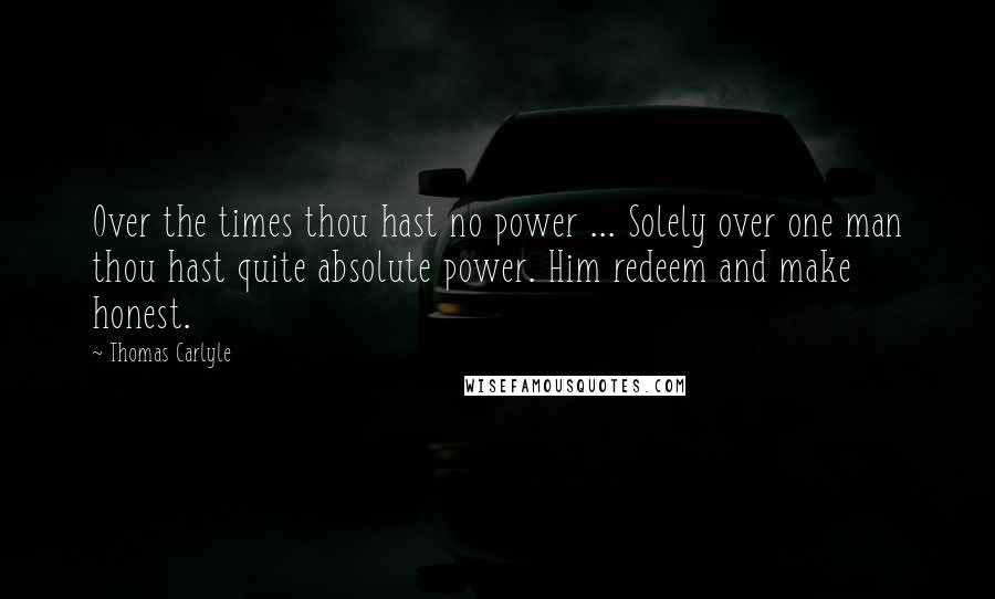 Thomas Carlyle Quotes: Over the times thou hast no power ... Solely over one man thou hast quite absolute power. Him redeem and make honest.