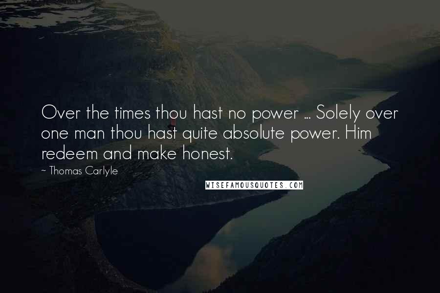 Thomas Carlyle Quotes: Over the times thou hast no power ... Solely over one man thou hast quite absolute power. Him redeem and make honest.