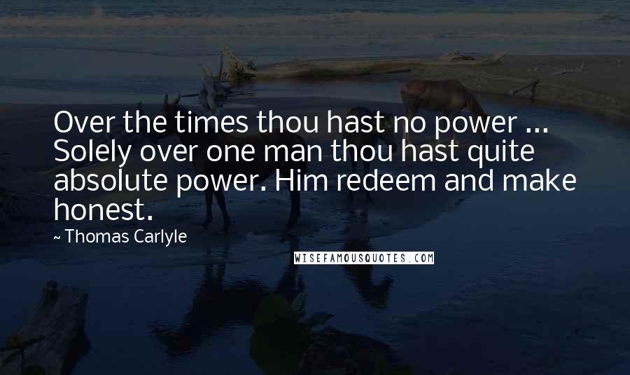 Thomas Carlyle Quotes: Over the times thou hast no power ... Solely over one man thou hast quite absolute power. Him redeem and make honest.