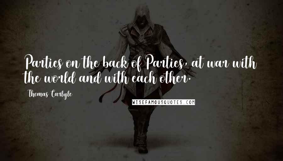 Thomas Carlyle Quotes: Parties on the back of Parties, at war with the world and with each other.