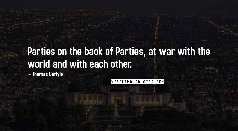 Thomas Carlyle Quotes: Parties on the back of Parties, at war with the world and with each other.