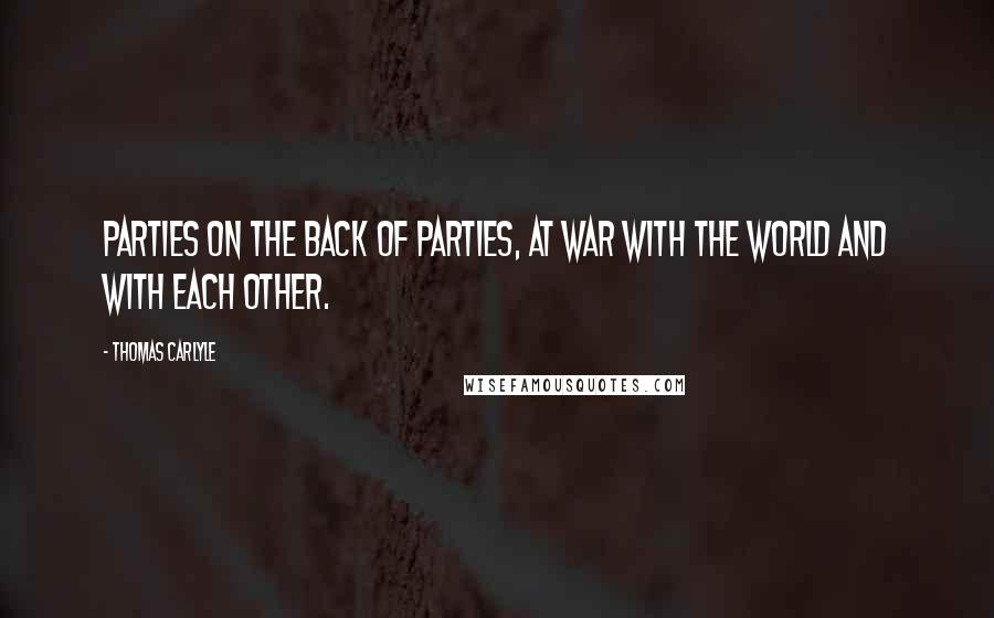 Thomas Carlyle Quotes: Parties on the back of Parties, at war with the world and with each other.