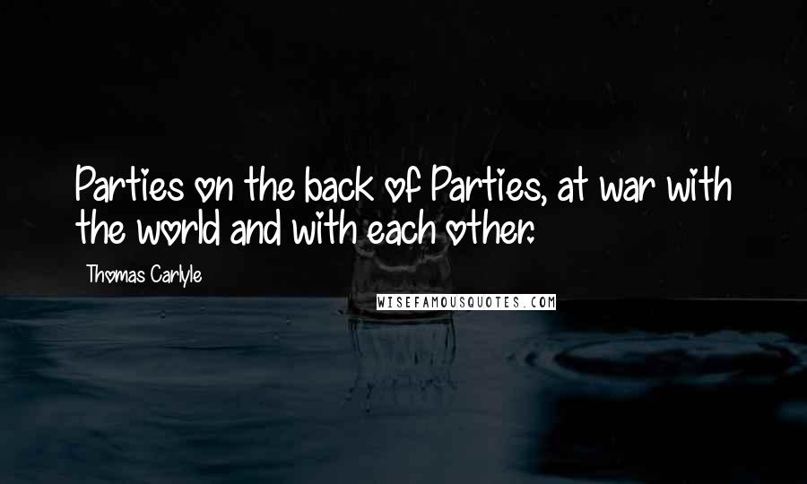 Thomas Carlyle Quotes: Parties on the back of Parties, at war with the world and with each other.