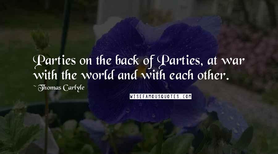 Thomas Carlyle Quotes: Parties on the back of Parties, at war with the world and with each other.