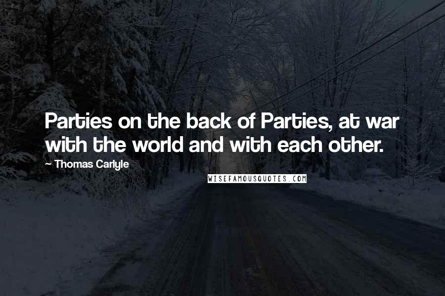 Thomas Carlyle Quotes: Parties on the back of Parties, at war with the world and with each other.