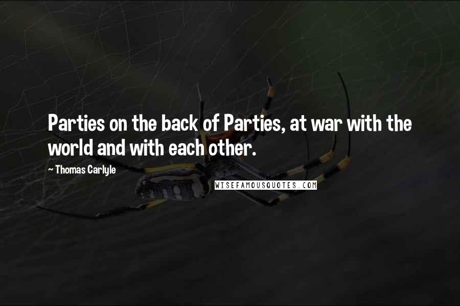 Thomas Carlyle Quotes: Parties on the back of Parties, at war with the world and with each other.