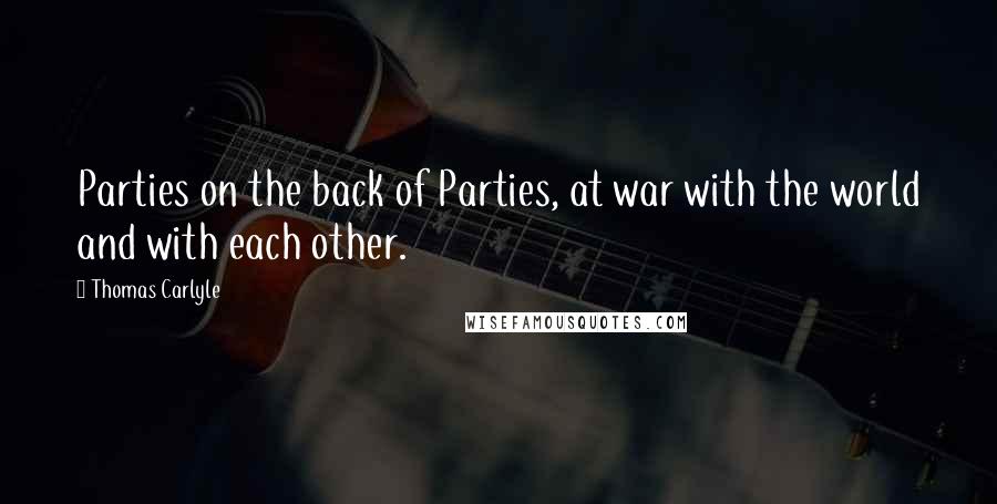 Thomas Carlyle Quotes: Parties on the back of Parties, at war with the world and with each other.