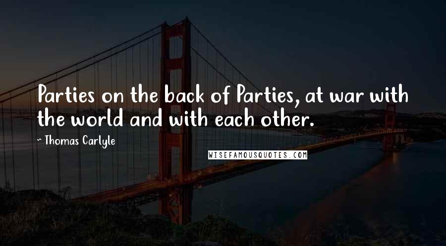 Thomas Carlyle Quotes: Parties on the back of Parties, at war with the world and with each other.