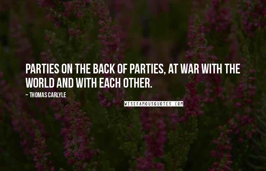 Thomas Carlyle Quotes: Parties on the back of Parties, at war with the world and with each other.