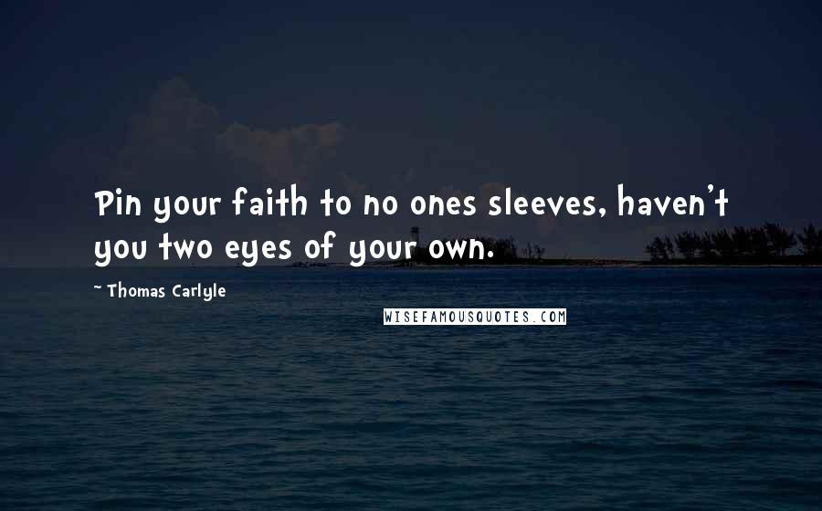 Thomas Carlyle Quotes: Pin your faith to no ones sleeves, haven't you two eyes of your own.