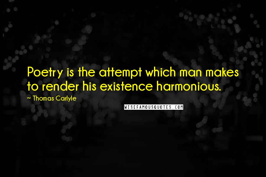 Thomas Carlyle Quotes: Poetry is the attempt which man makes to render his existence harmonious.