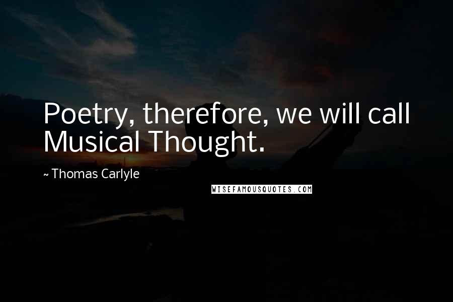 Thomas Carlyle Quotes: Poetry, therefore, we will call Musical Thought.