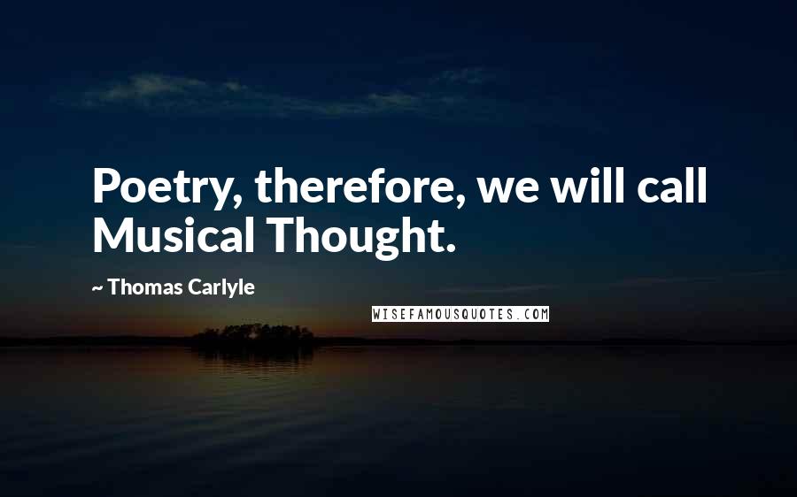 Thomas Carlyle Quotes: Poetry, therefore, we will call Musical Thought.