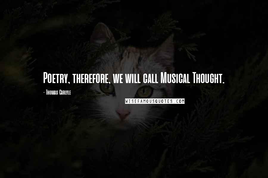 Thomas Carlyle Quotes: Poetry, therefore, we will call Musical Thought.