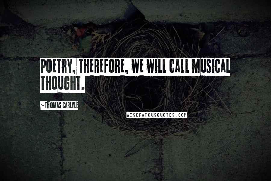Thomas Carlyle Quotes: Poetry, therefore, we will call Musical Thought.