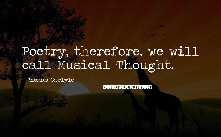 Thomas Carlyle Quotes: Poetry, therefore, we will call Musical Thought.