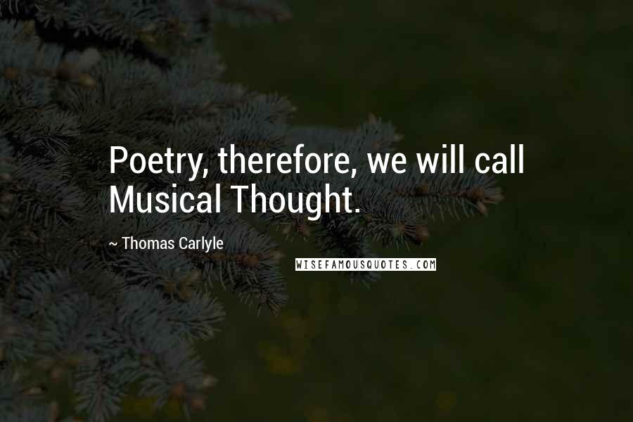Thomas Carlyle Quotes: Poetry, therefore, we will call Musical Thought.