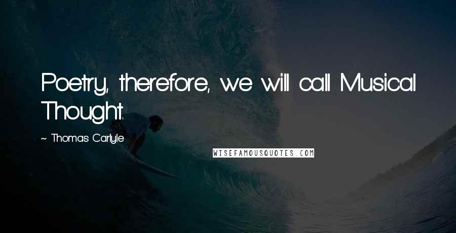 Thomas Carlyle Quotes: Poetry, therefore, we will call Musical Thought.
