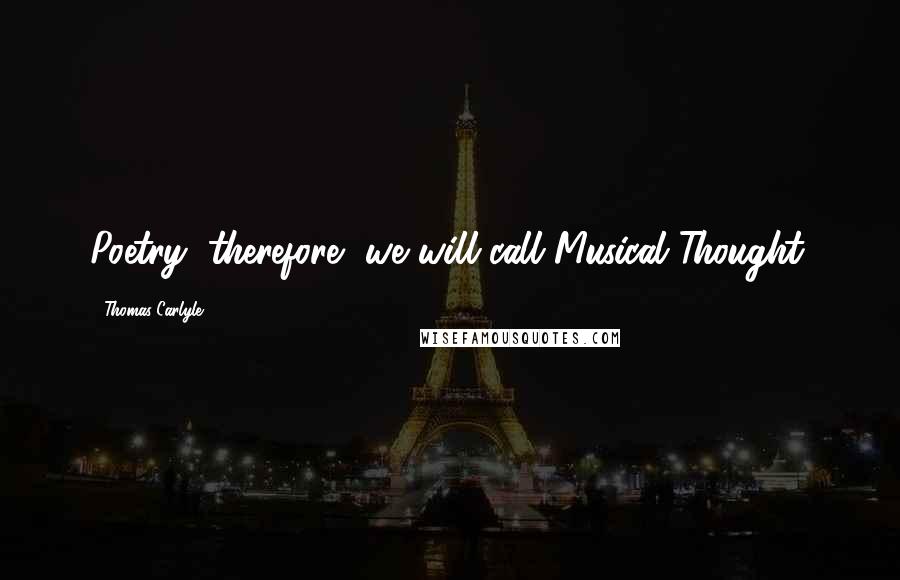Thomas Carlyle Quotes: Poetry, therefore, we will call Musical Thought.