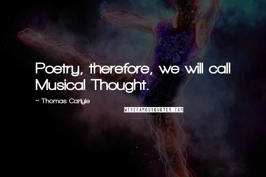 Thomas Carlyle Quotes: Poetry, therefore, we will call Musical Thought.