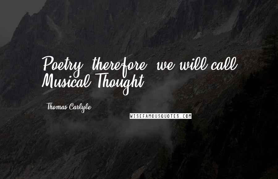 Thomas Carlyle Quotes: Poetry, therefore, we will call Musical Thought.