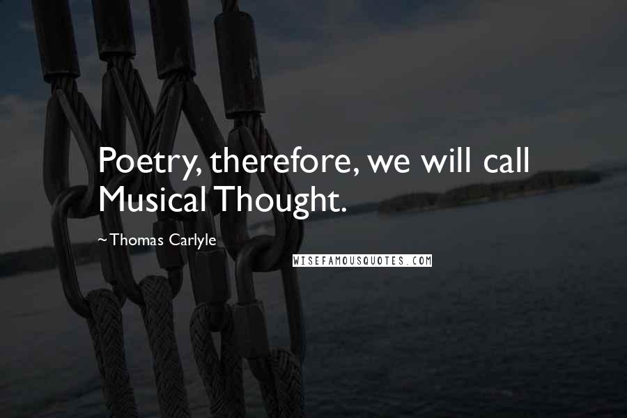 Thomas Carlyle Quotes: Poetry, therefore, we will call Musical Thought.