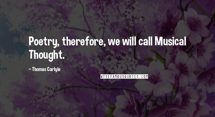 Thomas Carlyle Quotes: Poetry, therefore, we will call Musical Thought.