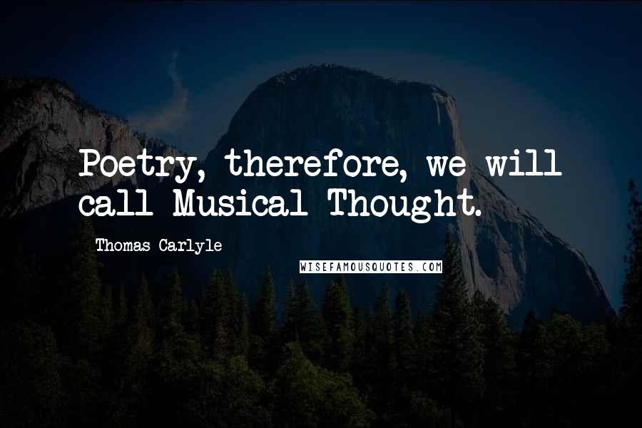 Thomas Carlyle Quotes: Poetry, therefore, we will call Musical Thought.