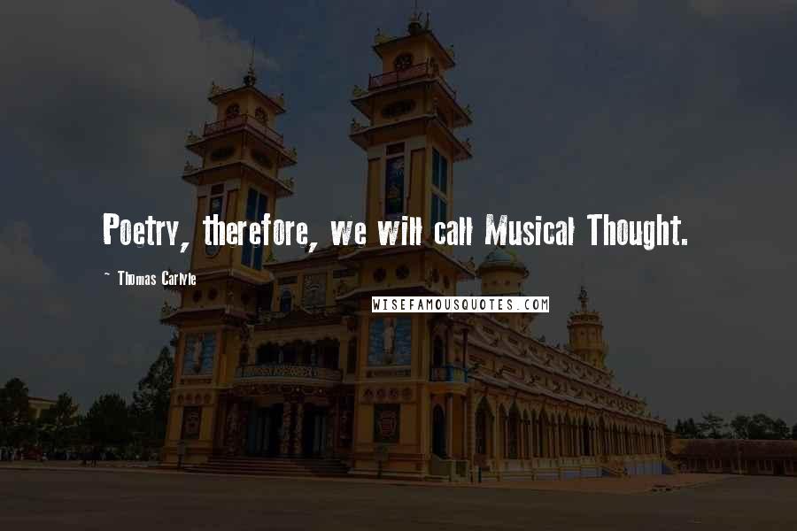 Thomas Carlyle Quotes: Poetry, therefore, we will call Musical Thought.