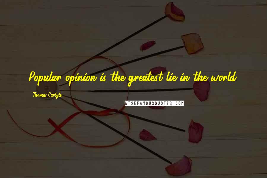 Thomas Carlyle Quotes: Popular opinion is the greatest lie in the world.