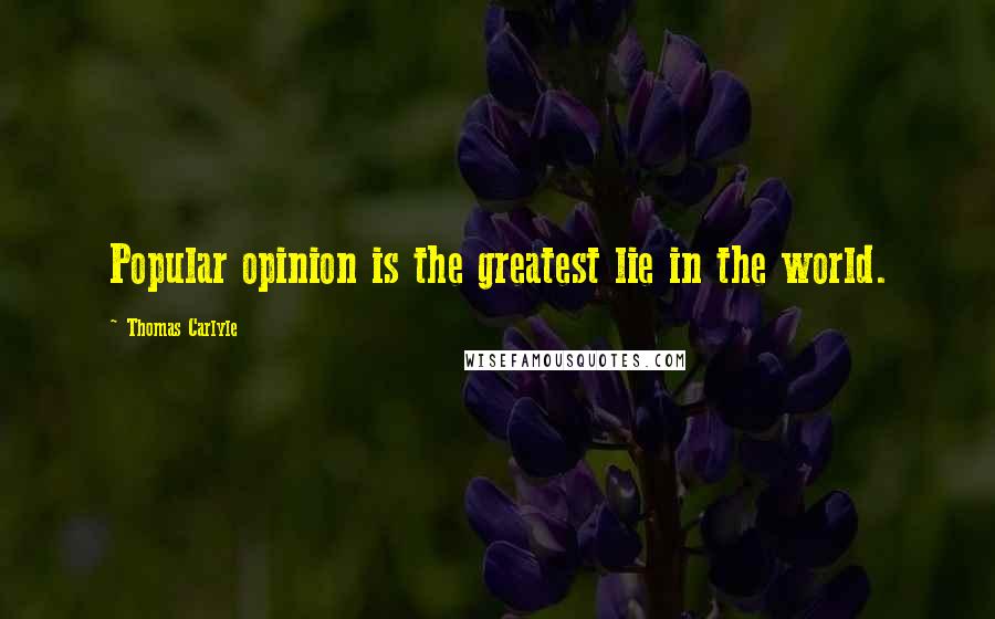 Thomas Carlyle Quotes: Popular opinion is the greatest lie in the world.