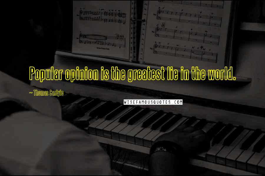 Thomas Carlyle Quotes: Popular opinion is the greatest lie in the world.