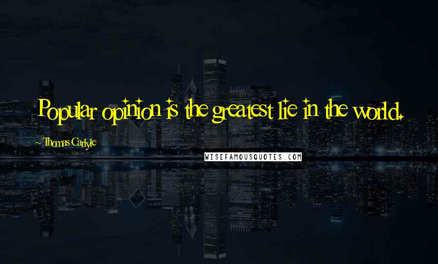 Thomas Carlyle Quotes: Popular opinion is the greatest lie in the world.