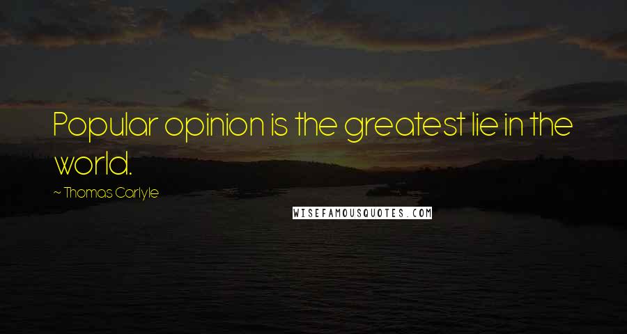 Thomas Carlyle Quotes: Popular opinion is the greatest lie in the world.