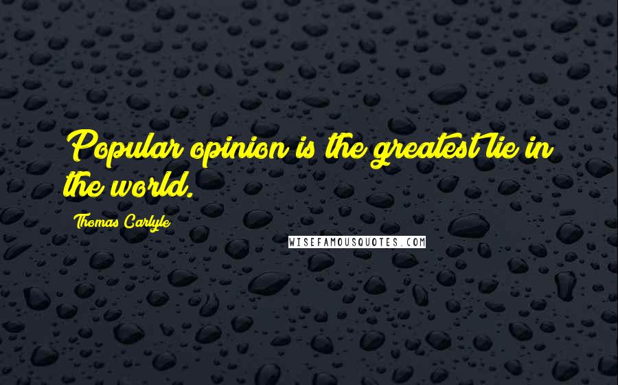 Thomas Carlyle Quotes: Popular opinion is the greatest lie in the world.