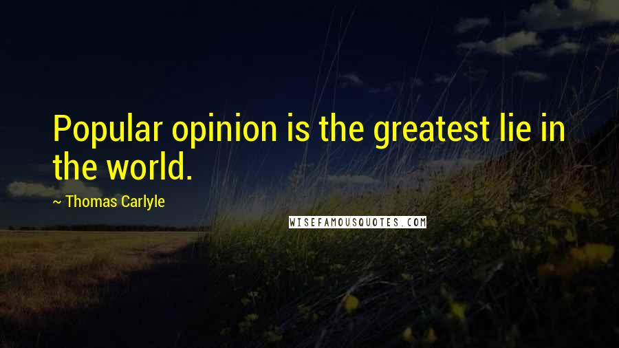 Thomas Carlyle Quotes: Popular opinion is the greatest lie in the world.