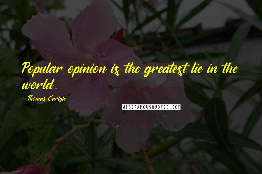Thomas Carlyle Quotes: Popular opinion is the greatest lie in the world.