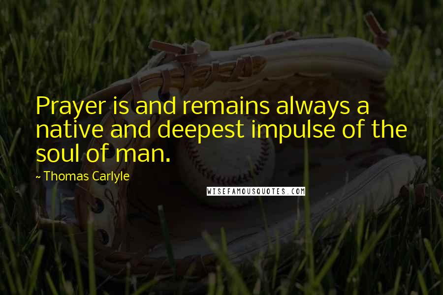 Thomas Carlyle Quotes: Prayer is and remains always a native and deepest impulse of the soul of man.