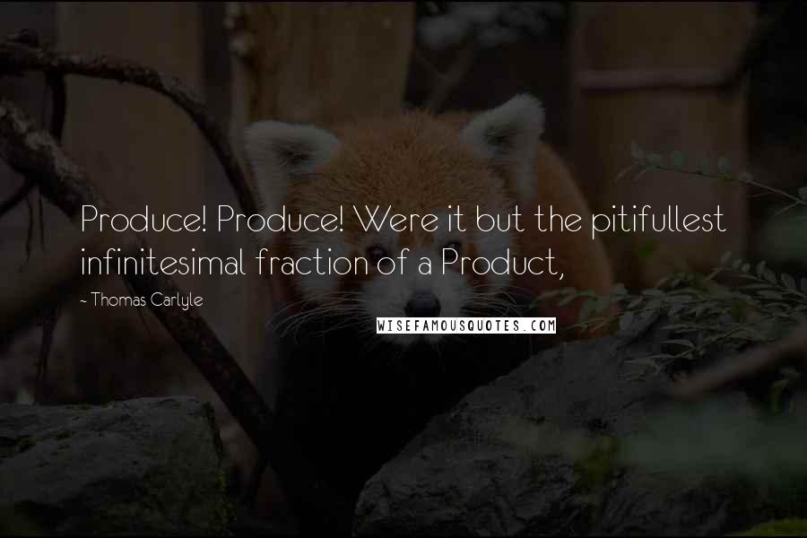 Thomas Carlyle Quotes: Produce! Produce! Were it but the pitifullest infinitesimal fraction of a Product,