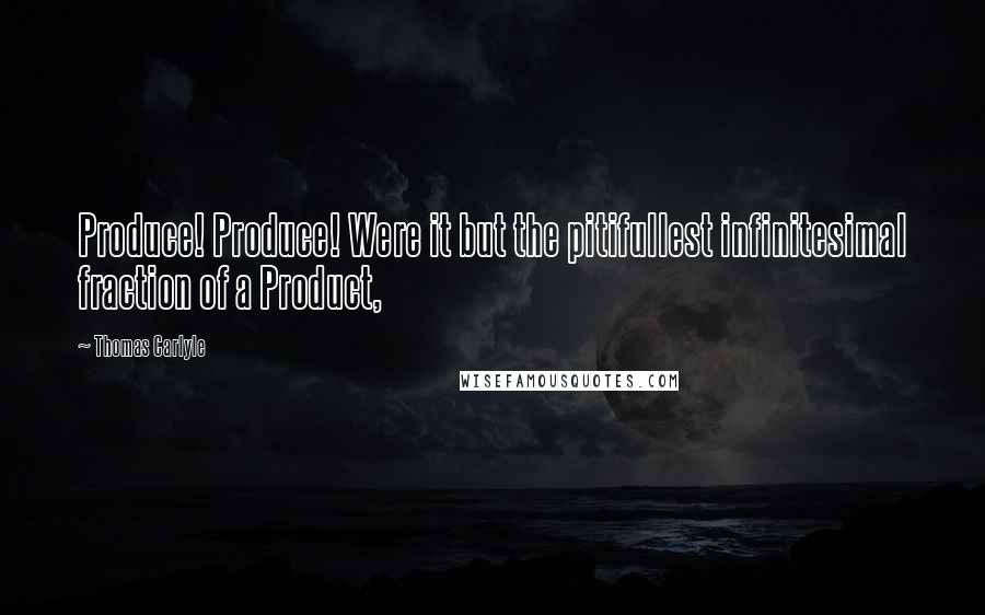 Thomas Carlyle Quotes: Produce! Produce! Were it but the pitifullest infinitesimal fraction of a Product,